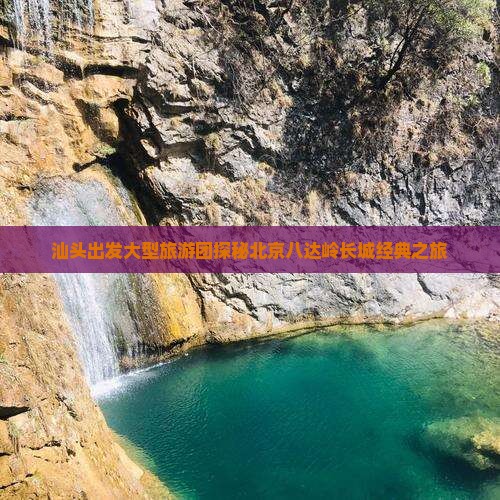 汕头出发大型旅游团探秘北京八达岭长城经典之旅