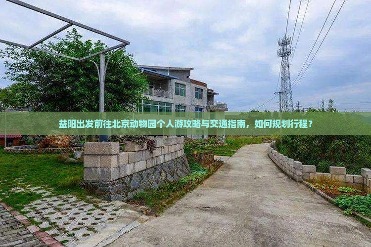益阳出发前往北京动物园个人游攻略与交通指南，如何规划行程？
