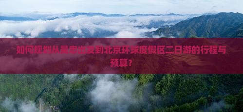 如何规划从吴忠出发到北京环球度假区二日游的行程与预算？