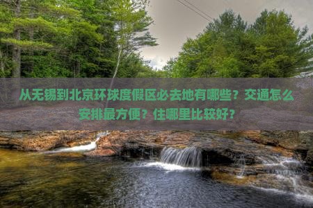 从无锡到北京环球度假区必去地有哪些？交通怎么安排最方便？住哪里比较好？