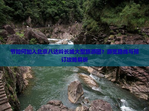 节如何加入北京八达岭长城大型旅游团？游览路线与预订攻略解析