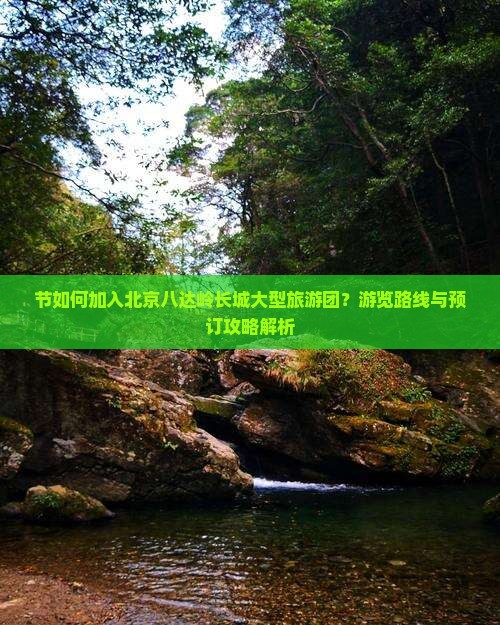 节如何加入北京八达岭长城大型旅游团？游览路线与预订攻略解析