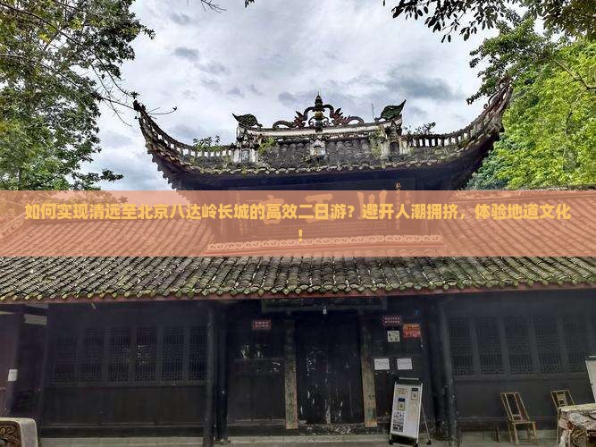如何实现清远至北京八达岭长城的高效二日游?避开人潮拥挤,体验地道文化! 如何实现清远至北京八达岭长城的高效二日游?避开人潮拥挤,体验地道文化!