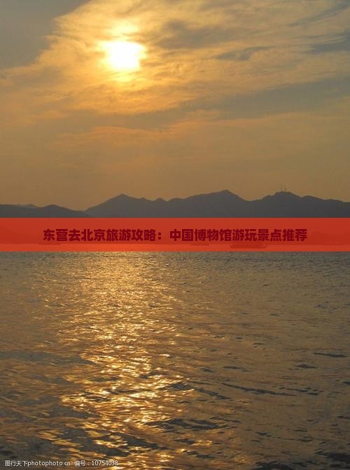东营去北京旅游攻略：中国博物馆游玩景点推荐