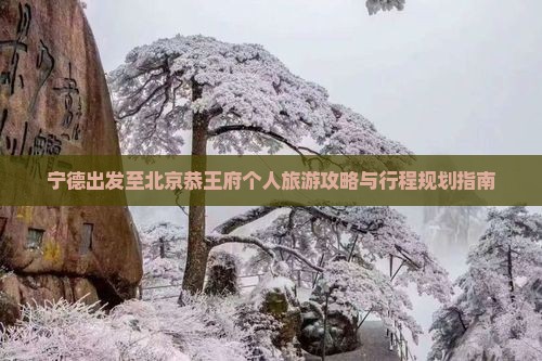 宁德出发至北京恭王府个人旅游攻略与行程规划指南 宁德出发至北京恭王府个人旅游攻略与行程规划指南