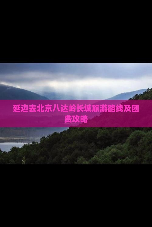延边去北京八达岭长城旅游路线及团费攻略 延边去北京八达岭长城旅游路线及团费攻略