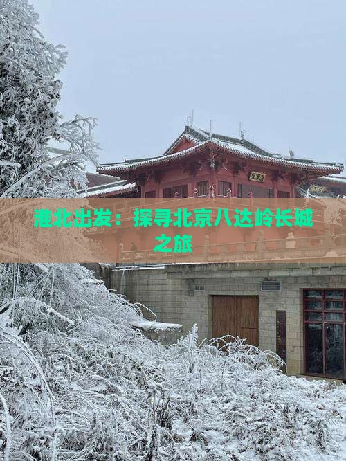 淮北出发:探寻北京八达岭长城之旅 淮北出发:探寻北京八达岭长城之旅