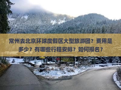 常州去北京环球度假区大型旅游团？费用是多少？有哪些行程安排？如何报名？