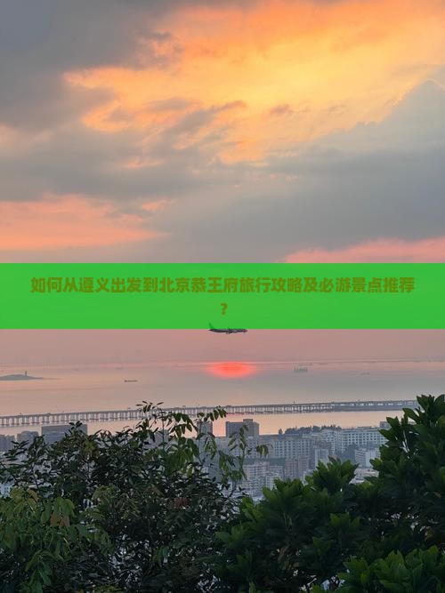 如何从遵义出发到北京恭王府旅行攻略及必游景点推荐？