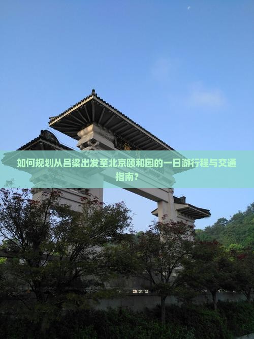 如何规划从吕梁出发至北京颐和园的一日游行程与交通指南？