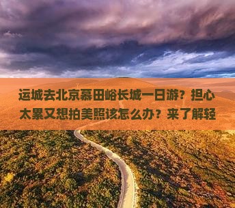 运城去北京慕田峪长城一日游？担心太累又想拍美照该怎么办？来了解轻奢小团新玩法！