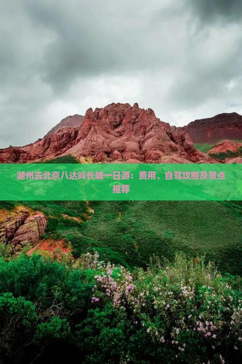 湖州去北京八达岭长城一日游:费用、自驾攻略及景点推荐 湖州去北京八达岭长城一日游:费用、自驾攻略及景点推荐