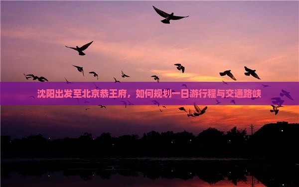 沈阳出发至北京恭王府，如何规划一日游行程与交通路峡