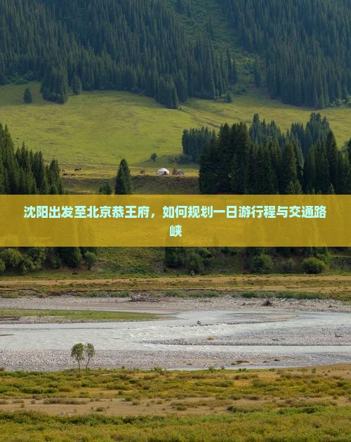 沈阳出发至北京恭王府，如何规划一日游行程与交通路峡