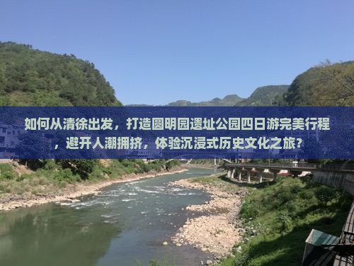 如何从清徐出发，打造圆明园遗址公园四日游完美行程，避开人潮拥挤，体验沉浸式历史文化之旅？