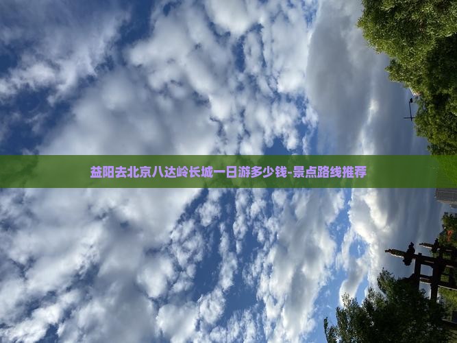 益阳去北京八达岭长城一日游多少钱-景点路线推荐