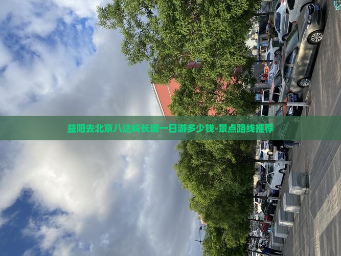 益阳去北京八达岭长城一日游多少钱-景点路线推荐