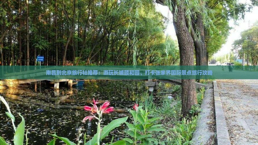 南昌到北京旅行社推荐：游玩长城颐和园、打卡张家界国际景点旅行攻略