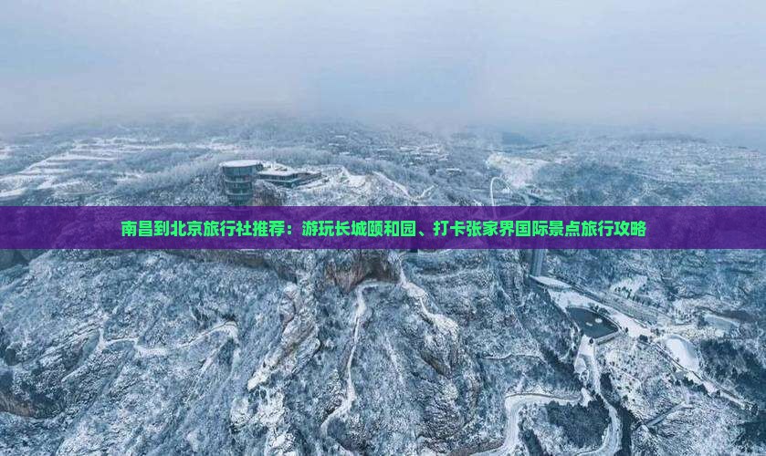 南昌到北京旅行社推荐：游玩长城颐和园、打卡张家界国际景点旅行攻略