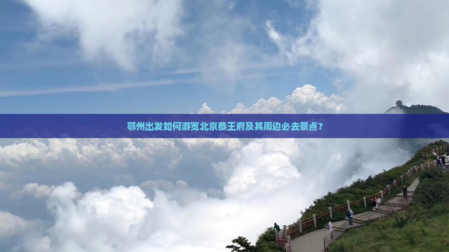 鄂州出发如何游览北京恭王府及其周边必去景点？