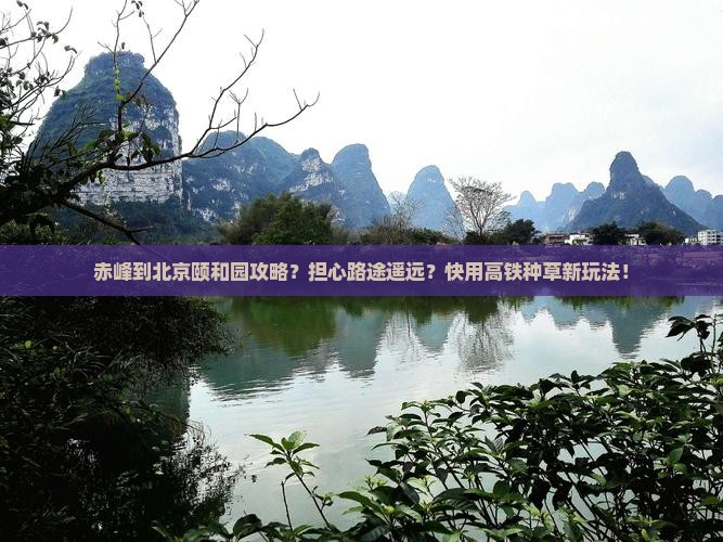 赤峰到北京颐和园攻略？担心路途遥远？快用高铁种草新玩法！
