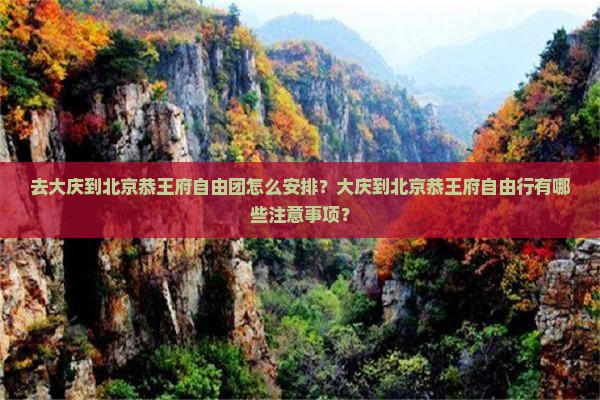 去大庆到北京恭王府自由团怎么安排？大庆到北京恭王府自由行有哪些注意事项？