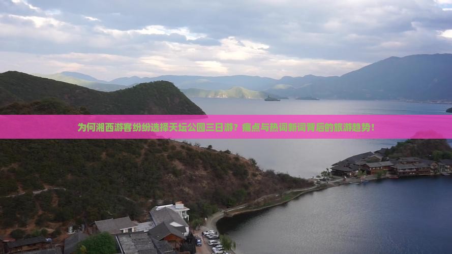 为何湘西游客纷纷选择天坛公园三日游？痛点与热词新词背后的旅游趋势！