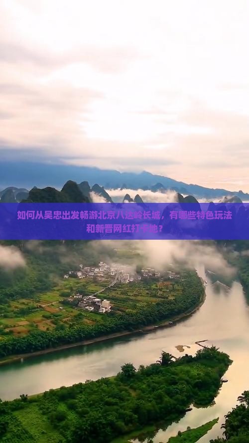 如何从吴忠出发畅游北京八达岭长城，有哪些特色玩法和新晋网红打卡地？