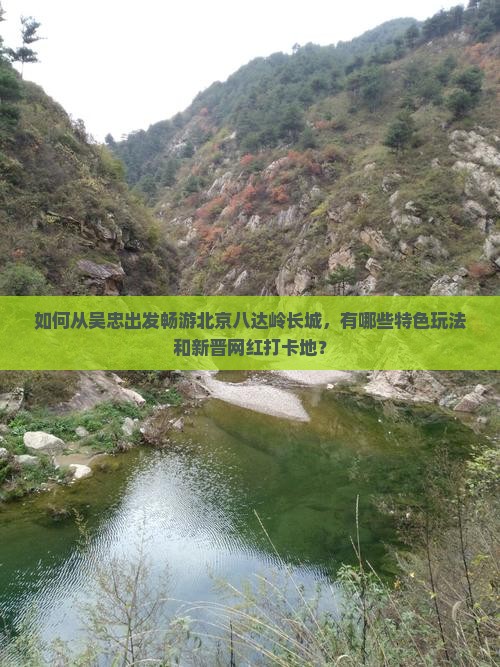 如何从吴忠出发畅游北京八达岭长城，有哪些特色玩法和新晋网红打卡地？