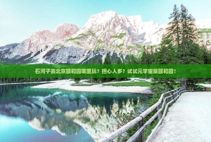 石河子去北京颐和园哪里玩？担心人多？试试元宇宙版颐和园！