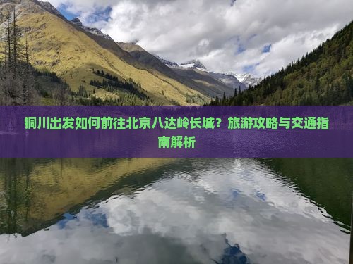 铜川出发如何前往北京八达岭长城？旅游攻略与交通指南解析
