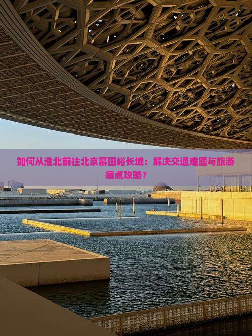 如何从淮北前往北京慕田峪长城：解决交通难题与旅游痛点攻略？