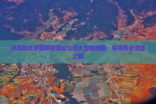 济源到北京圆明园遗址公园大型旅游团：探寻历史遗迹之旅