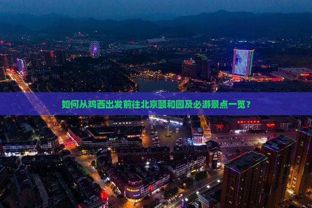 如何从鸡西出发前往北京颐和园及必游景点一览？