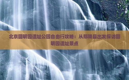 北京圆明园遗址公园自由行攻略：从鄢陵县出发探访圆明园遗址景点
