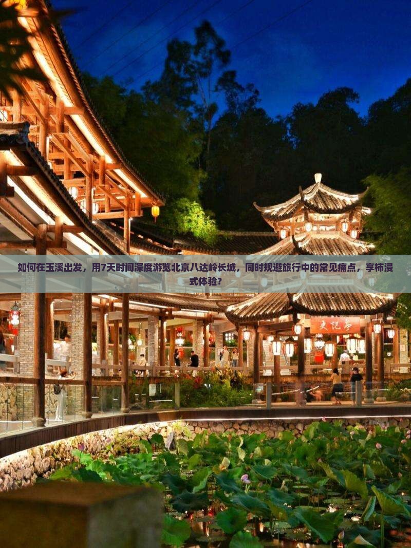 如何在玉溪出发，用7天时间深度游览北京八达岭长城，同时规避旅行中的常见痛点，享柿浸式体验？