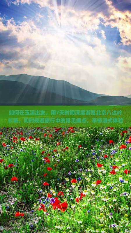 如何在玉溪出发，用7天时间深度游览北京八达岭长城，同时规避旅行中的常见痛点，享柿浸式体验？