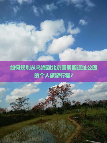 如何规划从乌海到北京圆明园遗址公园的个人旅游行程？