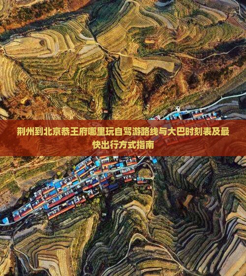 荆州到北京恭王府哪里玩自驾游路线与大巴时刻表及最快出行方式指南