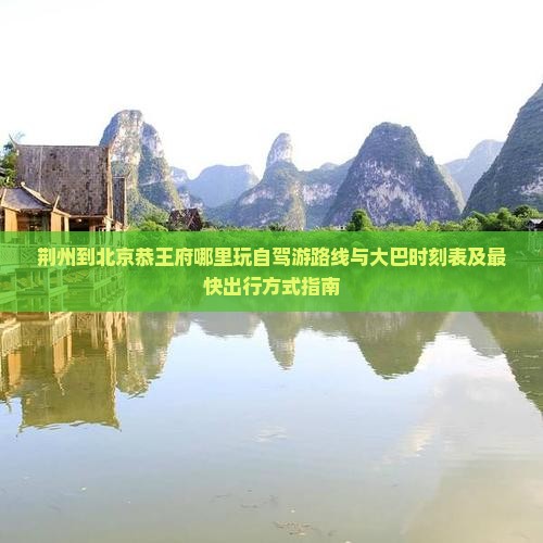 荆州到北京恭王府哪里玩自驾游路线与大巴时刻表及最快出行方式指南