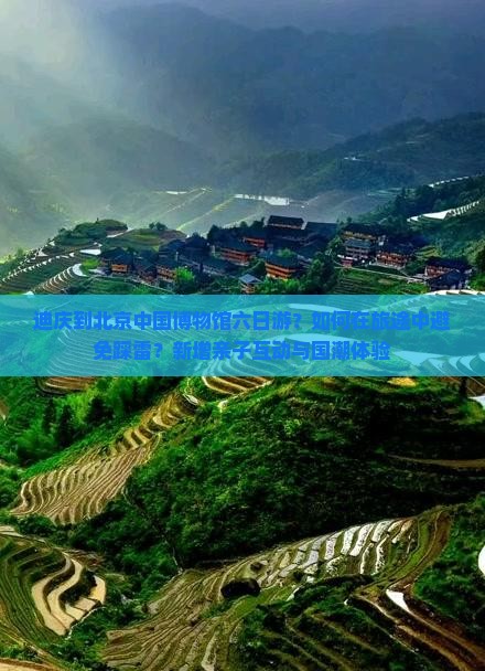 迪庆到北京中国博物馆六日游？如何在旅途中避免踩雷？新增亲子互动与国潮体验