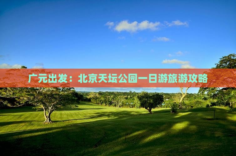 广元出发：北京天坛公园一日游旅游攻略
