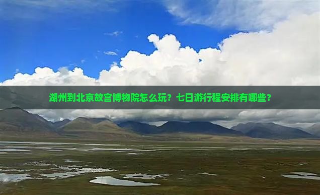 湖州到北京故宫博物院怎么玩？七日游行程安排有哪些？