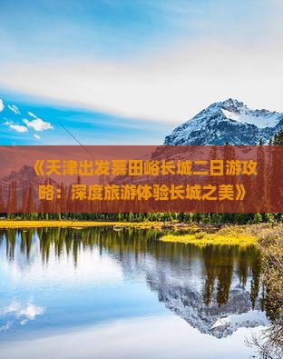 《天津出发慕田峪长城二日游攻略：深度旅游体验长城之美》