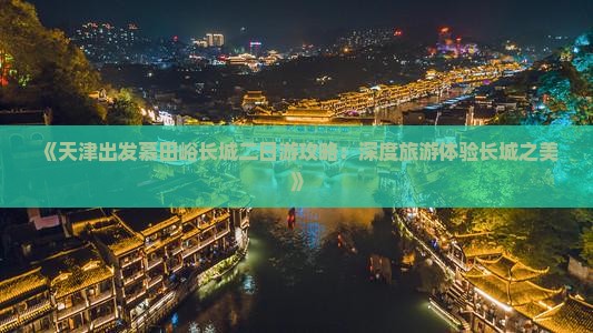 《天津出发慕田峪长城二日游攻略：深度旅游体验长城之美》