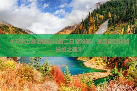 《天津出发慕田峪长城二日游攻略：深度旅游体验长城之美》