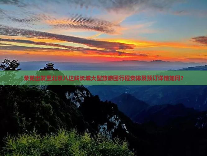 莱芜出发至北京八达岭长城大型旅游团行程安排及预订详情如何？