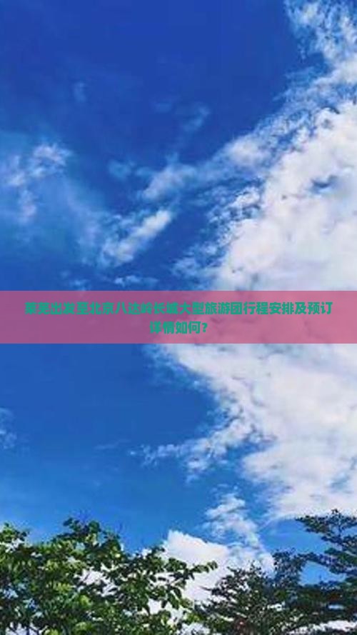 莱芜出发至北京八达岭长城大型旅游团行程安排及预订详情如何？