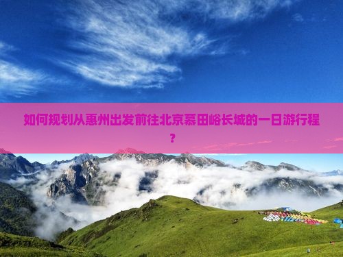 如何规划从惠州出发前往北京慕田峪长城的一日游行程？