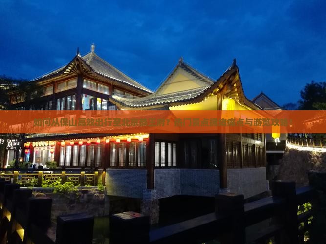 如何从保山高效出行至北京恭王府？热门景点拥堵痛点与游览攻略！